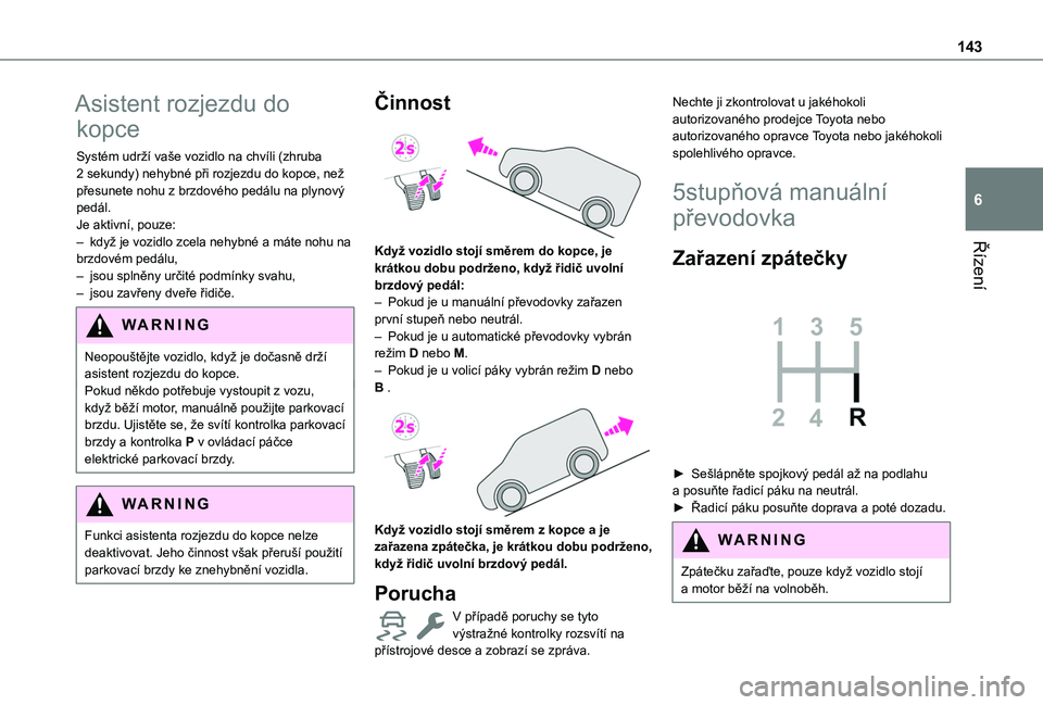 TOYOTA PROACE CITY VERSO 2022  Návod na použití (in Czech) 143
Řízení
6
Asistent rozjezdu do 
kopce
Systém udrží vaše vozidlo na chvíli (zhruba 2 sekundy) nehybné při rozjezdu do kopce, než přesunete nohu z brzdového pedálu na plynový pedál.Je