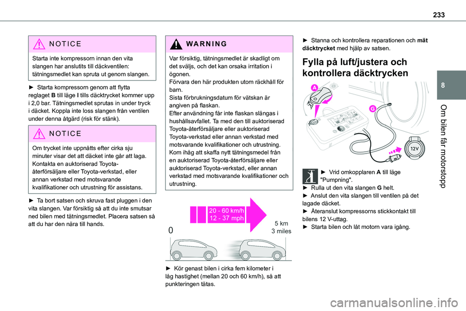 TOYOTA PROACE VERSO EV 2024  Bruksanvisningar (in Swedish) 233
Om bilen får motorstopp
8
NOTIC E
Starta inte kompressorn innan den vita slangen har anslutits till däckventilen: tätningsmedlet kan spruta ut genom slangen.
► Starta kompressorn genom att fl