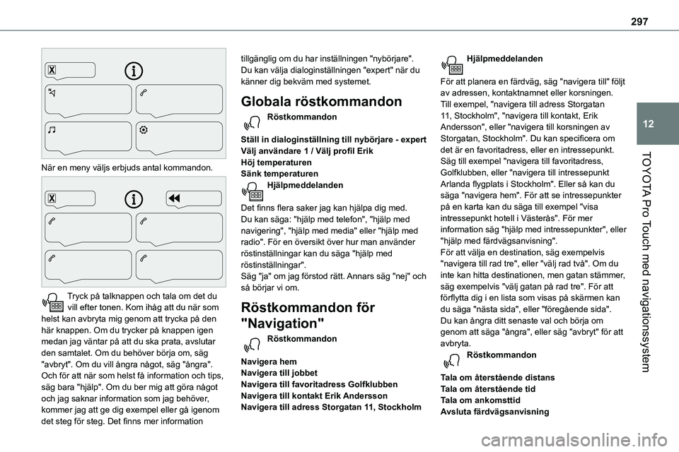 TOYOTA PROACE VERSO EV 2023 Bruksanvisningar (in Swedish) 297
TOYOTA Pro Touch med navigationssystem
12
När en meny väljs erbjuds antal kommandon.
Tryck på talknappen och tala om det du vill efter tonen. Kom ihåg att du när som helst kan avbryta mi TOYOTA PROACE VERSO EV 2023 Bruksanvisningar (in Swedish) 297
TOYOTA Pro Touch med navigationssystem
12
När en meny väljs erbjuds antal kommandon.
Tryck på talknappen och tala om det du vill efter tonen. Kom ihåg att du när som helst kan avbryta mi