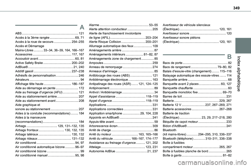 TOYOTA PROACE VERSO EV 2022 Manuel du propriétaire (in French) 349
Index alphabétique
A
ABS 121Accès à la 3ème rangée 69, 71Accès à la roue de secours 254–255Accès et Démarrage Mains-Libres 33–34, 36–39, 164, 166–167Accessoires 11 7, 1 TOYOTA PROACE VERSO EV 2022 Manuel du propriétaire (in French) 349
Index alphabétique
A
ABS 121Accès à la 3ème rangée 69, 71Accès à la roue de secours 254–255Accès et Démarrage Mains-Libres 33–34, 36–39, 164, 166–167Accessoires 11 7, 1
