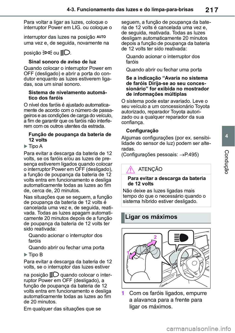 TOYOTA RAV4 2022  Manual de utilização (in Portuguese) 217
4 4-3. Funcionamento das luzes e do limpa-para-brisas
Condução
Para voltar a ligar as luzes, coloque o 
interruptor Power em LIG. ou coloque o
interruptor das luzes na posição  
uma vez e, de 