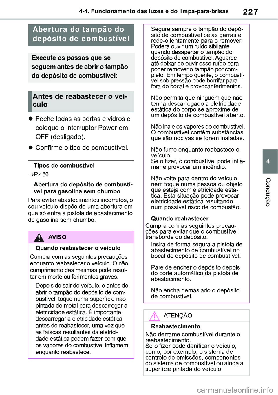 TOYOTA RAV4 2022  Manual de utilização (in Portuguese) 227
4 4-4. Funcionamento das luzes e do limpa-para-brisas
Condução
4-4.Refueling
Feche todas as portas e vidros e 
coloque o interruptor Power em 
OFF (desligado). 
Confirme o tipo de combust