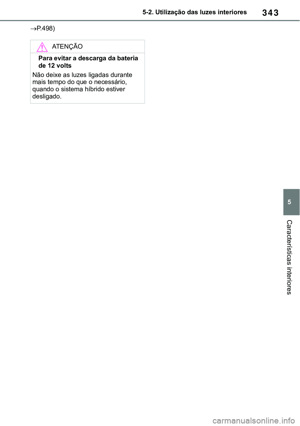 TOYOTA RAV4 2022 Manual de utilização (in Portuguese) 343
5 5-2. Utilização das luzes interiores
Características interiores
P.498)
ATENÇÃO
Para evitar a descarga da bateria
de 12 volts
Não deixe as luzes ligadas durante
mais tempo do que o nec TOYOTA RAV4 2022 Manual de utilização (in Portuguese) 343
5 5-2. Utilização das luzes interiores
Características interiores
P.498)
ATENÇÃO
Para evitar a descarga da bateria
de 12 volts
Não deixe as luzes ligadas durante
mais tempo do que o nec