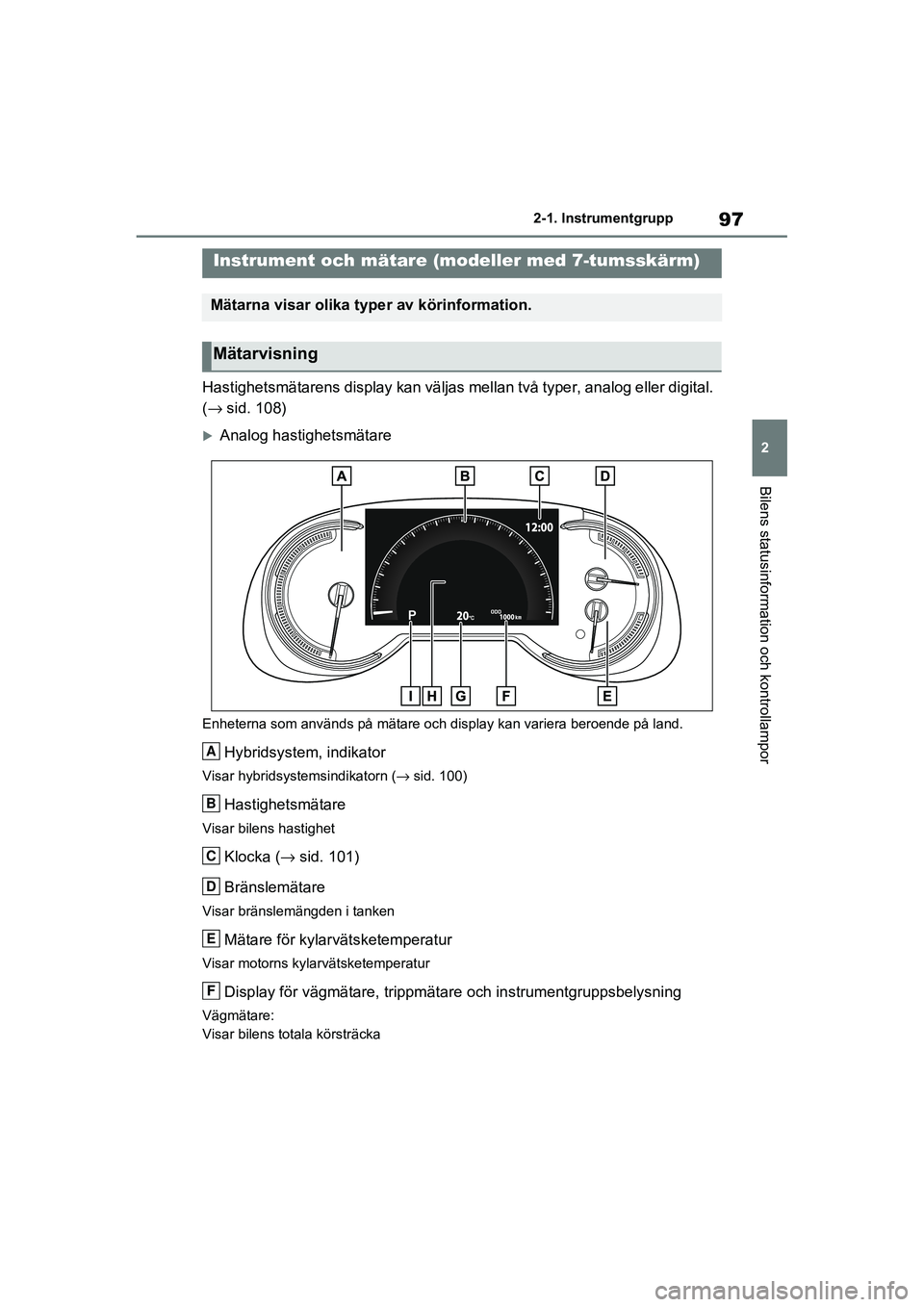 TOYOTA RAV4 2020  Bruksanvisningar (in Swedish) 97
2
2-1. Instrumentgrupp
Bilens statusinformation och kontrollampor
OM42D32SE
Hastighetsmätarens display kan väljas mellan två typer, analog 
eller digital. 
( → sid. 108)
Analog hastighetsm