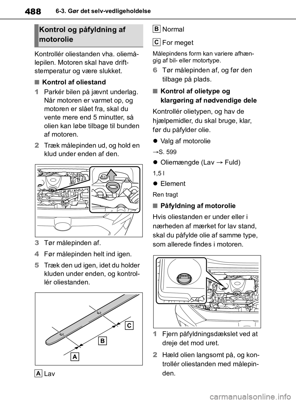 TOYOTA RAV4 2019  Brugsanvisning (in Danish) 4886-3. Gør det selv-vedligeholdelse
Kontrollér oliestanden vha. oliemå-
lepilen. Motoren skal have drift-
stemperatur og være slukket.
nKontrol af oliestand
1 Parkér bilen på jævnt underlag. 
