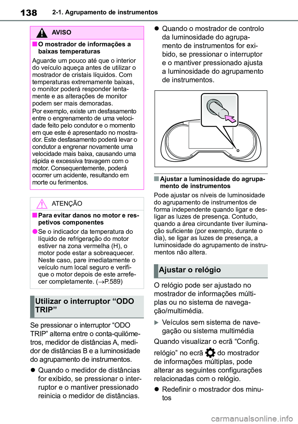 TOYOTA RAV4 2019  Manual de utilização (in Portuguese) 1382-1. Agrupamento de instrumentos
Se pressionar o interruptor “ODO 
TRIP” alterna entre o conta-quilóme-
tros, medidor de distâncias A, medi -
dor de distâncias B e a luminosidade 
do agrupam