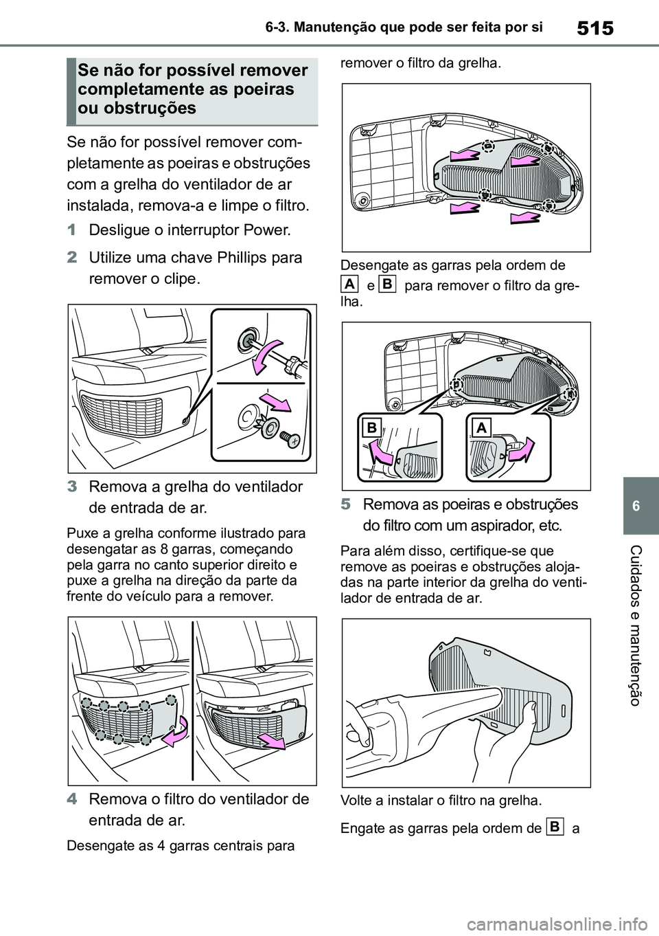 TOYOTA RAV4 2019 Manual de utilização (in Portuguese) 515
6
6-3. Manutenção que pode ser feita por si
Cuidados e manutenção
Se não for possível remover com
-
pletamente as poeiras e obstruções
com a grelha do ventilador de ar
instalada, remova- TOYOTA RAV4 2019 Manual de utilização (in Portuguese) 515
6
6-3. Manutenção que pode ser feita por si
Cuidados e manutenção
Se não for possível remover com
-
pletamente as poeiras e obstruções
com a grelha do ventilador de ar
instalada, remova-