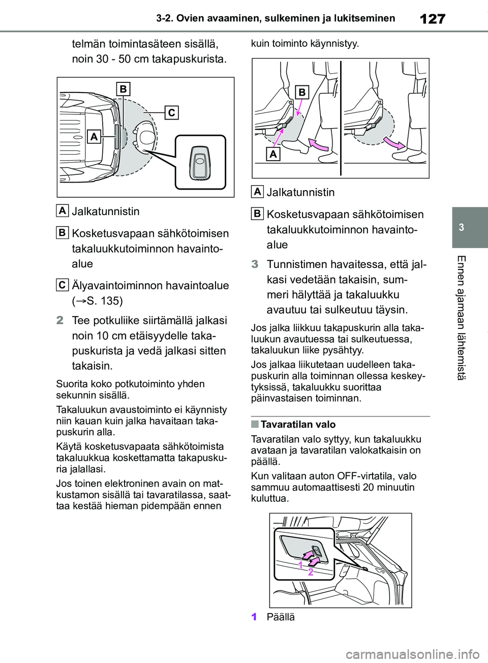 TOYOTA RAV4 2018 Omistajan Käsikirja (in Finnish) 127
3
3-2. Ovien avaaminen, sulk
eminen ja lukitseminen
Ennen ajamaan lähtemistä
telmän toimintasäteen sisällä,
noin 30 - 50 cm takapuskurista.
Jalkatunnistin
Kosketusvapaan sähkötoimisen
ta TOYOTA RAV4 2018 Omistajan Käsikirja (in Finnish) 127
3
3-2. Ovien avaaminen, sulk
eminen ja lukitseminen
Ennen ajamaan lähtemistä
telmän toimintasäteen sisällä,
noin 30 - 50 cm takapuskurista.
Jalkatunnistin
Kosketusvapaan sähkötoimisen
ta