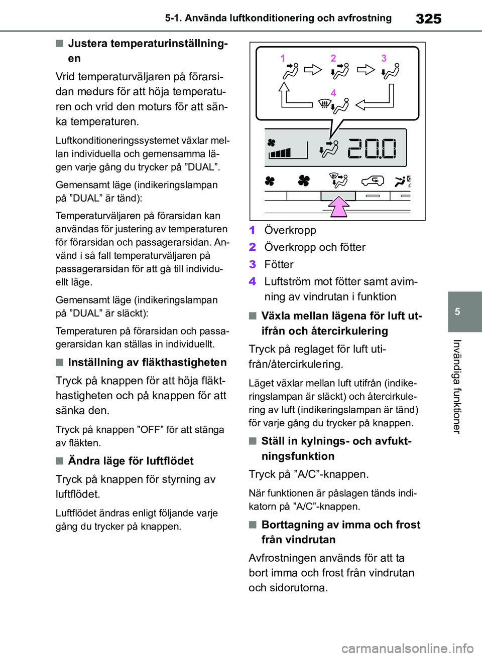 TOYOTA RAV4 2018  Bruksanvisningar (in Swedish) 325
5
5-1. Använda luftkonditi
onering och avfrostning
Invändiga funktioner
nJustera temperaturinställning-
en
Vrid temperaturväljaren på förarsi-
dan medurs för att höja temperatu-
ren och vr