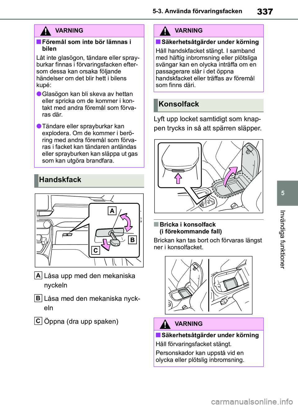 TOYOTA RAV4 2018  Bruksanvisningar (in Swedish) 337
5
5-3. Använda förvaringsfacken
Invändiga funktioner
Låsa upp med den mekaniska 
nyckeln
Låsa med den mekaniska nyck-
eln
Öppna (dra upp spaken) Lyft upp locket samtidigt som knap-
pen tryck