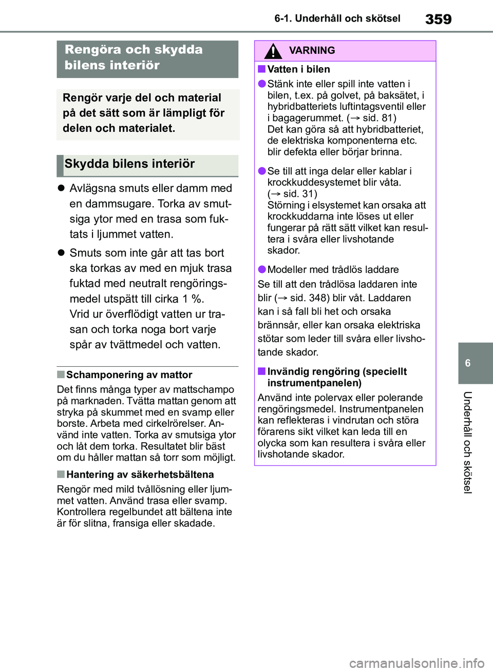 TOYOTA RAV4 2018  Bruksanvisningar (in Swedish) 359
6
6-1. Underhåll och skötsel
Underhåll och skötsel

Avlägsna smuts eller damm med 
en dammsugare. Torka av smut-
siga ytor med en trasa som fuk-
tats i ljummet vatten.
 Smuts som inte g