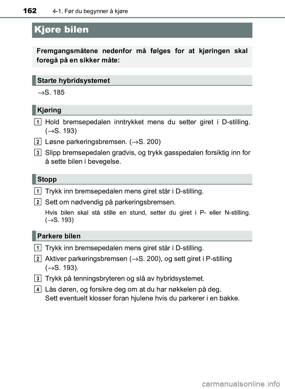 TOYOTA RAV4 2017  Instruksjoner for bruk (in Norwegian) 1624-1. Før du begynner å kjøre
OM42B82NO
Kjøre bilen
→S. 185
Hold bremsepedalen innt rykket mens du setter giret i D-stilling.
( → S. 193)
Løsne parkeringsbremsen. ( →S. 200)
Slipp bremsep