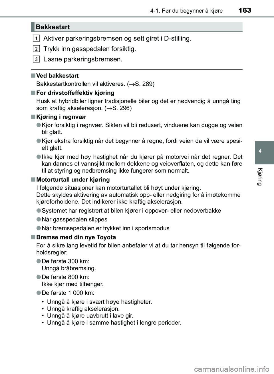 TOYOTA RAV4 2017  Instruksjoner for bruk (in Norwegian) 1634-1. Før du begynner å kjøre
4
Kjøring
OM42B82NO
Aktiver parkeringsbremsen og sett giret i D-stilling.
Trykk inn gasspedalen forsiktig.
Løsne parkeringsbremsen.
■Ved bakkestart
Bakkestartkon