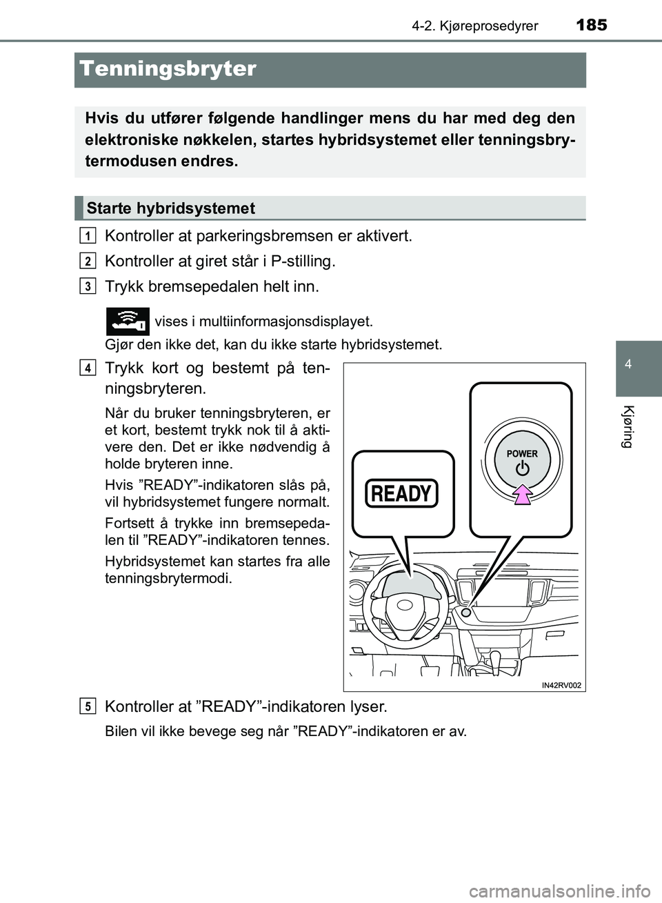 TOYOTA RAV4 2017 Instruksjoner for bruk (in Norwegian) 185
4
4-2. Kjøreprosedyrer
Kjøring
OM42B82NO
Tenningsbryter
Kontroller at parkeringsbremsen er aktivert.
Kontroller at giret står i P-stilling.
Trykk bremsepedalen helt inn.
vises i multiinformasj TOYOTA RAV4 2017 Instruksjoner for bruk (in Norwegian) 185
4
4-2. Kjøreprosedyrer
Kjøring
OM42B82NO
Tenningsbryter
Kontroller at parkeringsbremsen er aktivert.
Kontroller at giret står i P-stilling.
Trykk bremsepedalen helt inn.
vises i multiinformasj