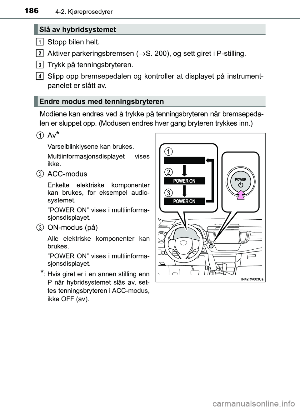 TOYOTA RAV4 2017 Instruksjoner for bruk (in Norwegian) 1864-2. Kjøreprosedyrer
OM42B82NO
Stopp bilen helt.
Aktiver parkeringsbremsen (→S. 200), og sett giret i P-stilling.
Trykk på tenningsbryteren.
Slipp opp bremsepedalen og kontroller at displayet p TOYOTA RAV4 2017 Instruksjoner for bruk (in Norwegian) 1864-2. Kjøreprosedyrer
OM42B82NO
Stopp bilen helt.
Aktiver parkeringsbremsen (→S. 200), og sett giret i P-stilling.
Trykk på tenningsbryteren.
Slipp opp bremsepedalen og kontroller at displayet p