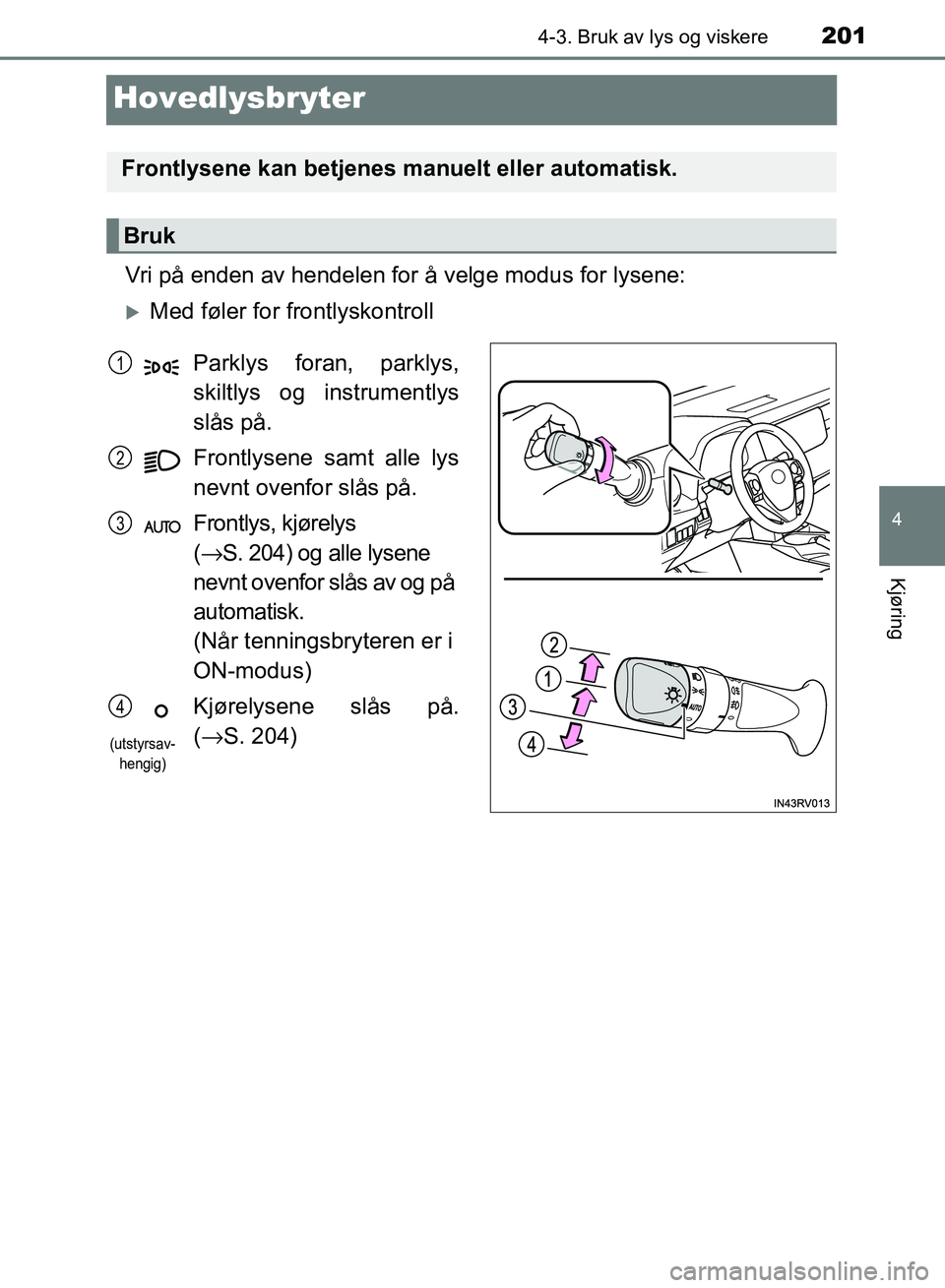 TOYOTA RAV4 2017  Instruksjoner for bruk (in Norwegian) 201
4
4-3. Bruk av lys og viskere
Kjøring
OM42B82NO
Hovedlysbryter
Vri på enden av hendelen for å velge modus for lysene:
Med føler for frontlyskontroll
Frontlysene kan betjenes manuelt eller a