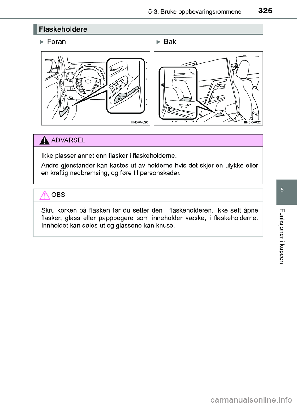 TOYOTA RAV4 2017  Instruksjoner for bruk (in Norwegian) 3255-3. Bruke oppbevaringsrommene
OM42B82NO
5
Funksjoner i kupeen
Flaskeholdere
ForanBak
ADVARSEL
Ikke plasser annet enn flasker i flaskeholderne.
Andre gjenstander kan kastes ut av holderne hvi