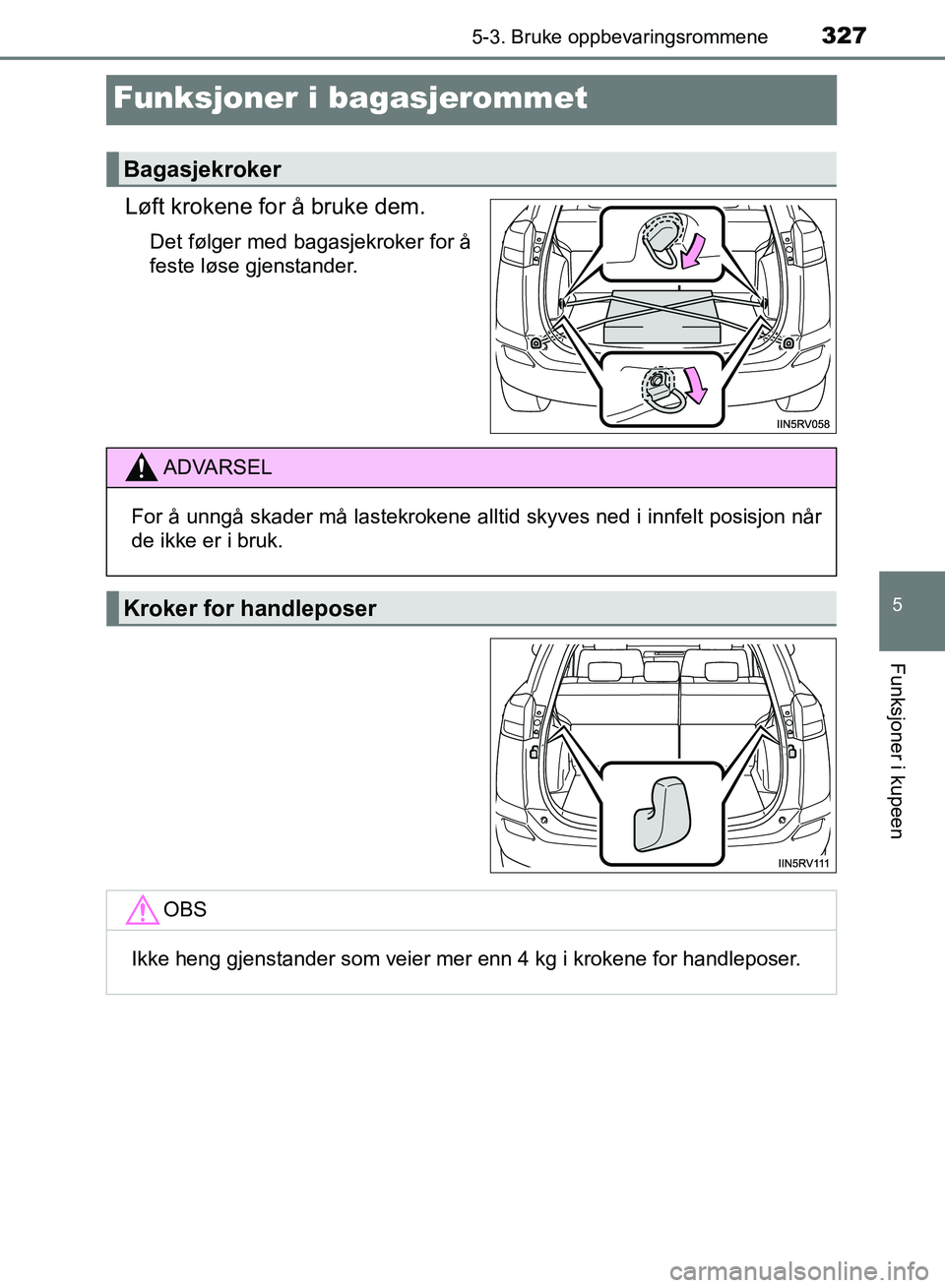 TOYOTA RAV4 2017  Instruksjoner for bruk (in Norwegian) 3275-3. Bruke oppbevaringsrommene
OM42B82NO
5
Funksjoner i kupeen
Funksjoner i bagasjerommet
Løft krokene for å bruke dem.
Det følger med bagasjekroker for å
feste løse gjenstander.
Bagasjekroker