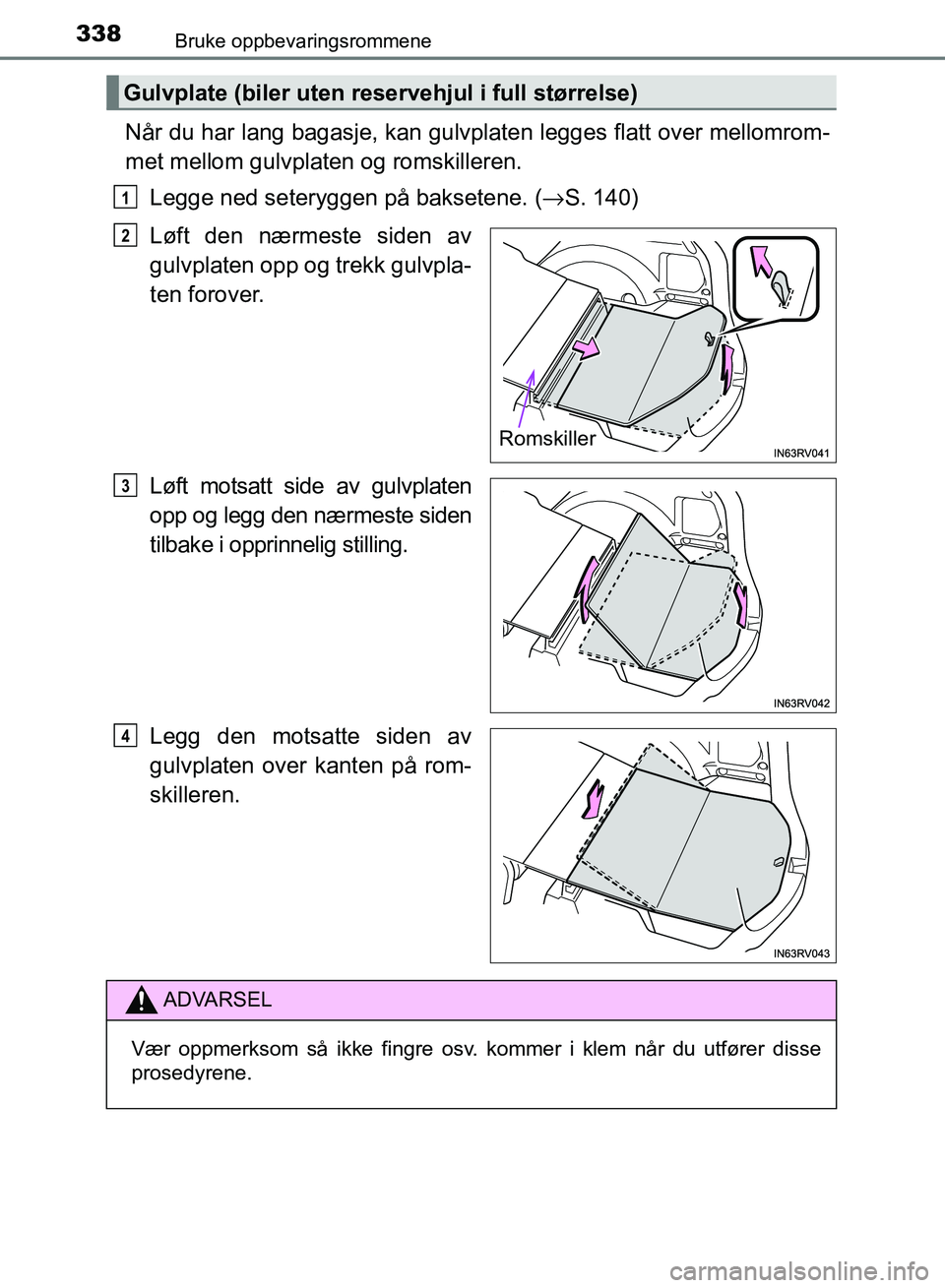 TOYOTA RAV4 2017  Instruksjoner for bruk (in Norwegian) 338
OM42B82NO
Bruke oppbevaringsrommene
Når du har lang bagasje, kan gulvplaten legges flatt over mellomrom-
met mellom gulvplaten og romskilleren.Legge ned seteryggen på baksetene. ( →S. 140)
Lø