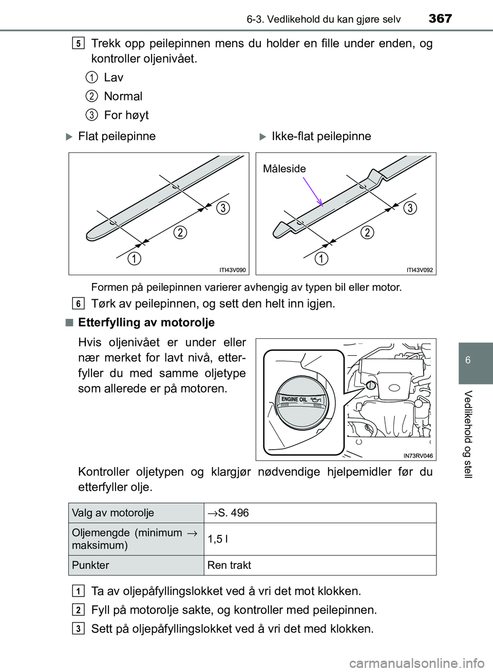 TOYOTA RAV4 2017 Instruksjoner for bruk (in Norwegian) 3676-3. Vedlikehold du kan gjøre selv
OM42B82NO
6
Vedlikehold og stell
Trekk opp peilepinnen mens du holder en fille under enden, og
kontroller oljenivået.
Lav
Normal
For høyt
Formen på peilepinne TOYOTA RAV4 2017 Instruksjoner for bruk (in Norwegian) 3676-3. Vedlikehold du kan gjøre selv
OM42B82NO
6
Vedlikehold og stell
Trekk opp peilepinnen mens du holder en fille under enden, og
kontroller oljenivået.
Lav
Normal
For høyt
Formen på peilepinne