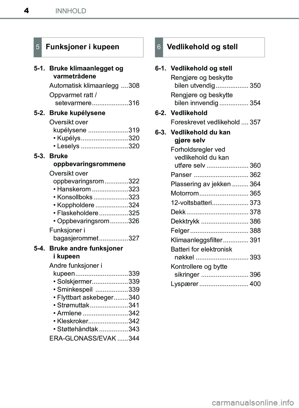 TOYOTA RAV4 2017 Instruksjoner for bruk (in Norwegian) INNHOLD4
OM42B82NO5-1. Bruke klimaanlegget og
varmetrådene
Automatisk klimaanlegg ....308
Oppvarmet ratt / setevarmere....................316
5-2. Bruke kupélysene Oversikt over kupélysene ..... TOYOTA RAV4 2017 Instruksjoner for bruk (in Norwegian) INNHOLD4
OM42B82NO5-1. Bruke klimaanlegget og
varmetrådene
Automatisk klimaanlegg ....308
Oppvarmet ratt / setevarmere....................316
5-2. Bruke kupélysene Oversikt over kupélysene .....