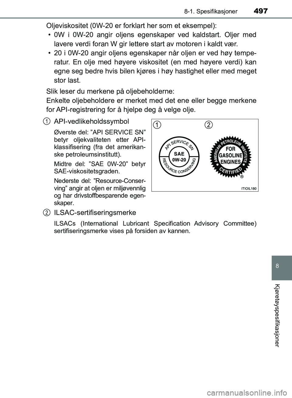TOYOTA RAV4 2017 Instruksjoner for bruk (in Norwegian) 4978-1. Spesifikasjoner
OM42B82NO
8
Kjøretøyspesifikasjoner
Oljeviskositet (0W-20 er forklart her som et eksempel):• 0W i 0W-20 angir oljens egenskaper ved kaldstart. Oljer med lavere verdi foran TOYOTA RAV4 2017 Instruksjoner for bruk (in Norwegian) 4978-1. Spesifikasjoner
OM42B82NO
8
Kjøretøyspesifikasjoner
Oljeviskositet (0W-20 er forklart her som et eksempel):• 0W i 0W-20 angir oljens egenskaper ved kaldstart. Oljer med lavere verdi foran