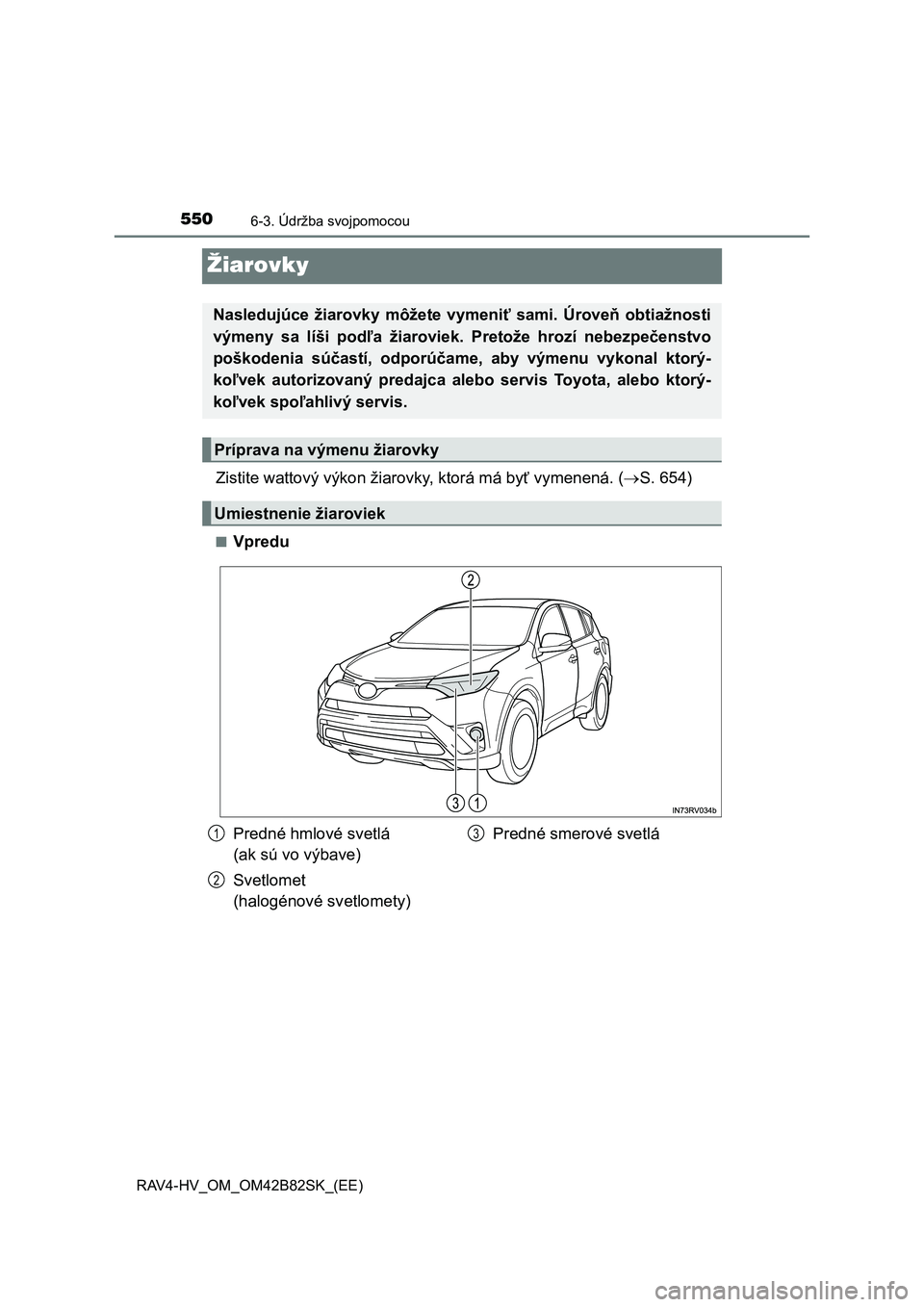 TOYOTA RAV4 2017  Návod na použitie (in Slovakian) 5506-3. Údržba svojpomocou
RAV4-HV_OM_OM42B82SK_(EE)
Žiarovky
Zistite wattový výkon žiarovky, ktorá má byť vymenená. (S. 654)
■Vpredu
Nasledujúce  žiarovky  môžete  vymeniť  sami. 