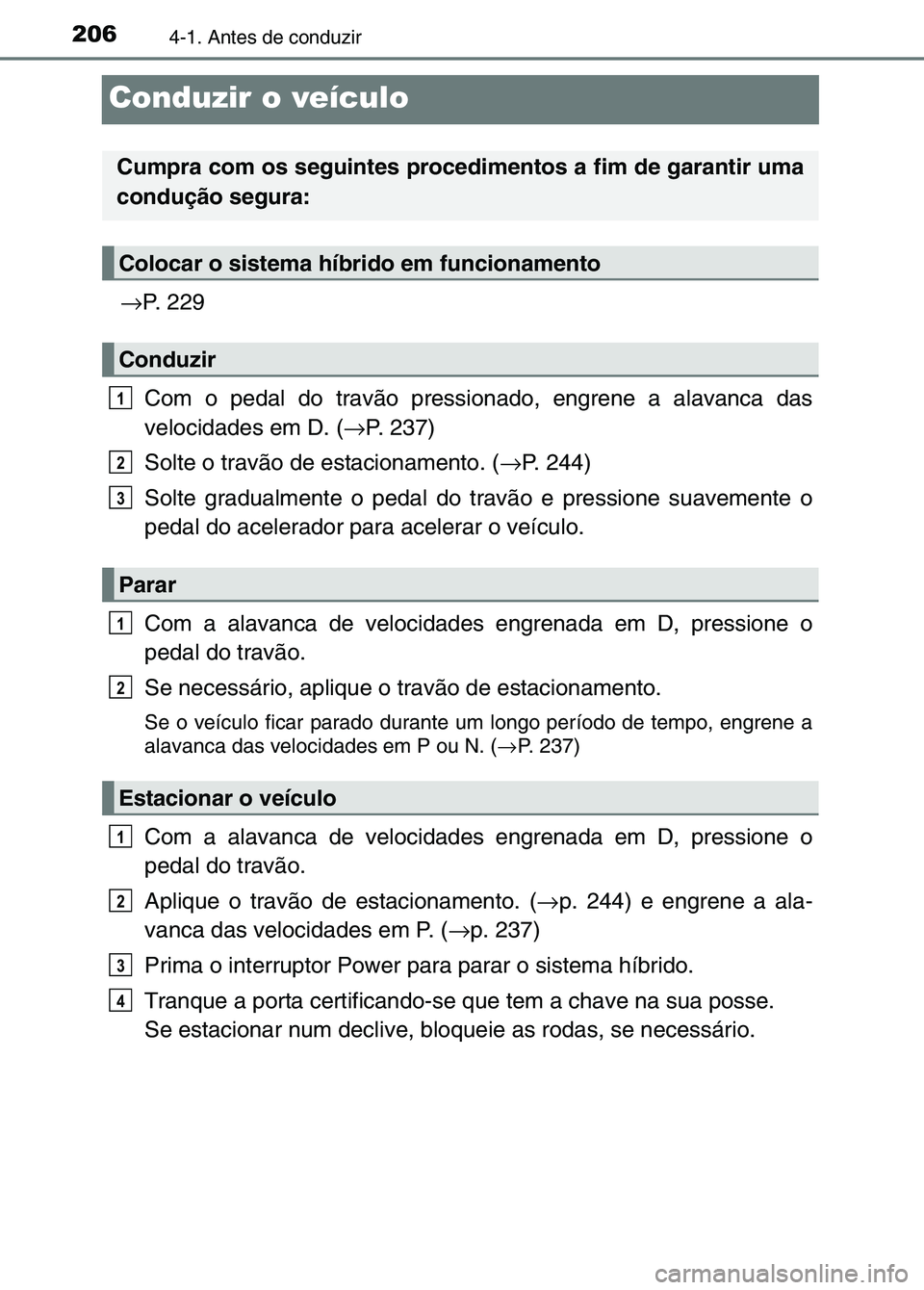 TOYOTA RAV4 2016 Manual de utilização (in Portuguese) 2064-1. Antes de conduzir
Conduzir o veículo
→P. 229
Com o pedal do travão pressionado, engrene a alavanca das
velocidades em D. ( →P. 237)
Solte o travão de estacionamento. ( →P. 244)
Solte TOYOTA RAV4 2016 Manual de utilização (in Portuguese) 2064-1. Antes de conduzir
Conduzir o veículo
→P. 229
Com o pedal do travão pressionado, engrene a alavanca das
velocidades em D. ( →P. 237)
Solte o travão de estacionamento. ( →P. 244)
Solte