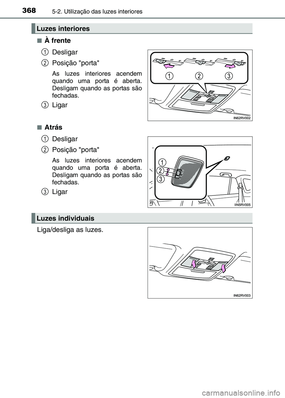 TOYOTA RAV4 2016  Manual de utilização (in Portuguese) 3685-2. Utilização das luzes interiores
■À frenteDesligar
Posição "porta"
As luzes interiores acendem
quando uma porta é aberta.
Desligam quando as portas são
fechadas.
Ligar
■Atrás
Deslig