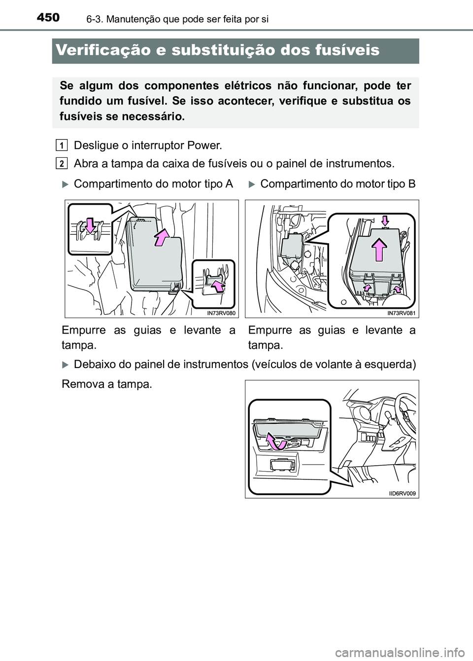 TOYOTA RAV4 2016  Manual de utilização (in Portuguese) 4506-3. Manutenção que pode ser feita por si
Verificação e substituição dos fusíveis
Desligue o interruptor Power.
Abra a tampa da caixa de fusíveis ou o painel de instrumentos.
�XDebaixo do p