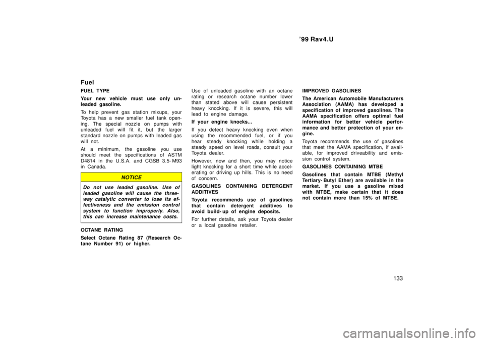 TOYOTA RAV4 1999  Owners Manual  99 Rav4.U133
Fuel 
FUEL TYPE 
Your new vehicle must use only un- 
leaded gasoline. 
To help prevent gas station mixups,  your 
Toyota has a new smaller fuel tank open- 
ing. The special nozzle on pu