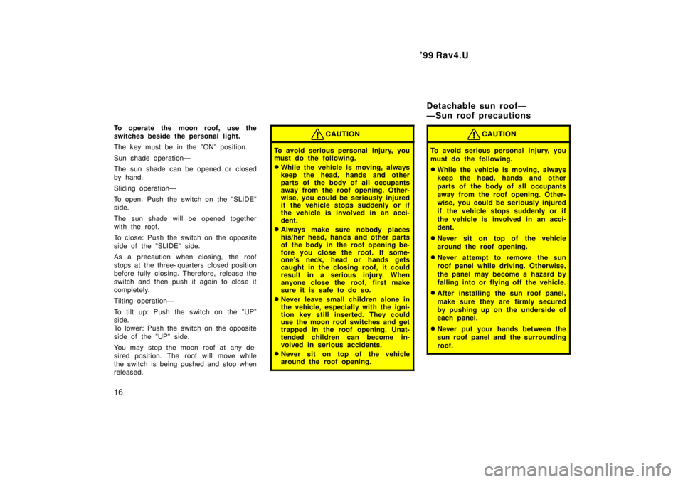 TOYOTA RAV4 1999 User Guide 99 Rav4.U
16
To operate the moon roof, use the 
switches beside the personal light. 
The key must be in the ºONº position. 
Sun shade operationÐ 
The sun shade can be opened or closed 
by hand. 
S