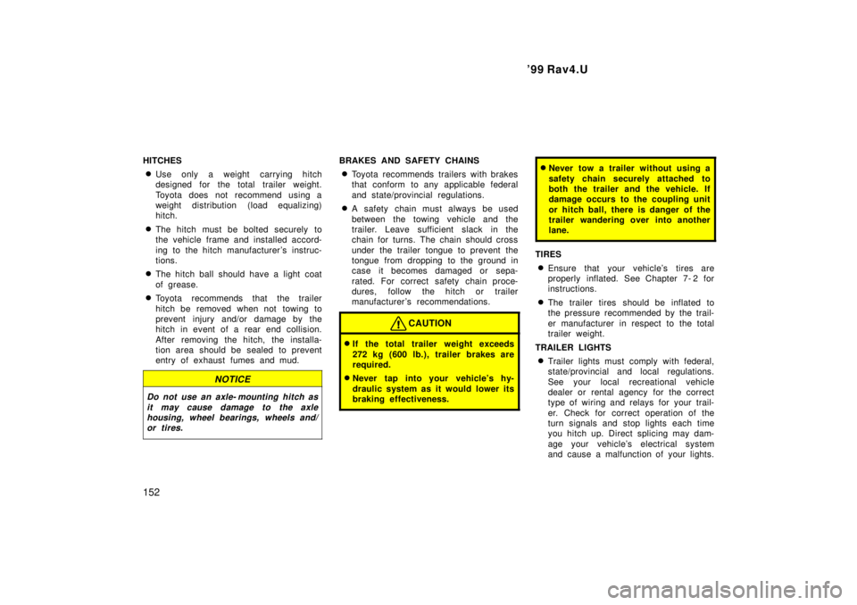 TOYOTA RAV4 1999  Owners Manual 99 Rav4.U
152
HITCHES
� Use only a weight carrying hitch 
designed for the total trailer weight. 
Toyota does not recommend using a 
weight distribution (load equalizing)
hitch.
� The hitch must be b