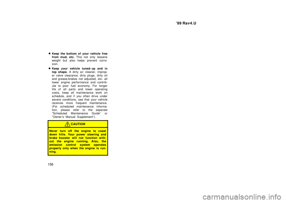 TOYOTA RAV4 1999  Owners Manual 99 Rav4.U
156 �
Keep the bottom of your vehicle free 
from mud, etc.  This not only lessens
weight but also helps prevent corro- 
sion.
� Keep your vehicle tuned- up and in 
top shape.  A dirty air  
