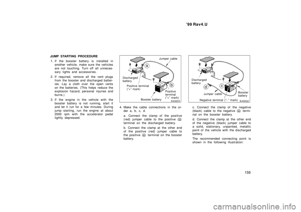 TOYOTA RAV4 1999  Owners Manual  99 Rav4.U159
JUMP STARTING PROCEDURE
1. If the booster battery is installed in another vehicle, make sure the vehicles 
are not touching. Turn off all unneces- 
sary lights and accessories.
2. If re