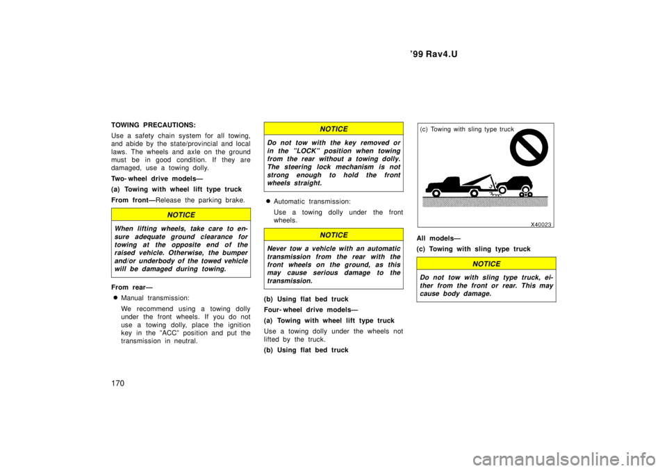 TOYOTA RAV4 1999  Owners Manual 99 Rav4.U
170
TOWING PRECAUTIONS: 
Use a safety chain system for all towing, 
and abide by the state/provincial and local 
laws. The wheels and axle on the ground 
must be in good condition. If they 