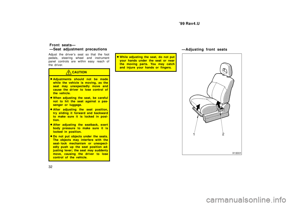 TOYOTA RAV4 1999 Owners Guide 99 Rav4.U
32
Adjust the drivers seat so that the foot 
pedals, steering wheel and instrument
panel controls are within easy  reach of 
the driver.
CAUTION
�
Adjustments should not be made 
while the