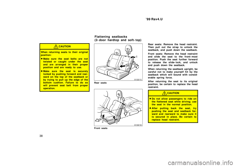 TOYOTA RAV4 1999 Owners Guide 99 Rav4.U
38
CAUTION
When returning seats to their original 
position: � Make sure the seat belts are not 
twisted or caught under the seat 
and are arranged in their proper 
position and are ready t