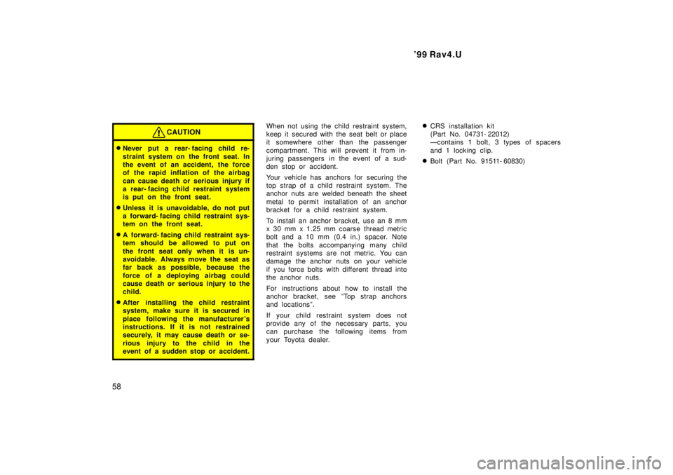 TOYOTA RAV4 1999 Workshop Manual 99 Rav4.U
58
CAUTION
� Never put a rear- facing child re- 
straint system on the front seat. In 
the event of an accident, the force
of the rapid inflation of the airbag 
can cause death or serious i