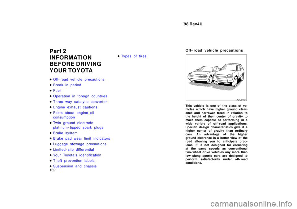 TOYOTA RAV4 1998  Owners Manual 98 Rav4U
132
Part 2 
INFORMATION 
BEFORE DRIVING 
YOUR TOYOTA �
Off- road vehicle precautions
�Break- in period
�Fuel
�Operation in foreign countries
�Three- way catalytic converter
�Engine exhaust c