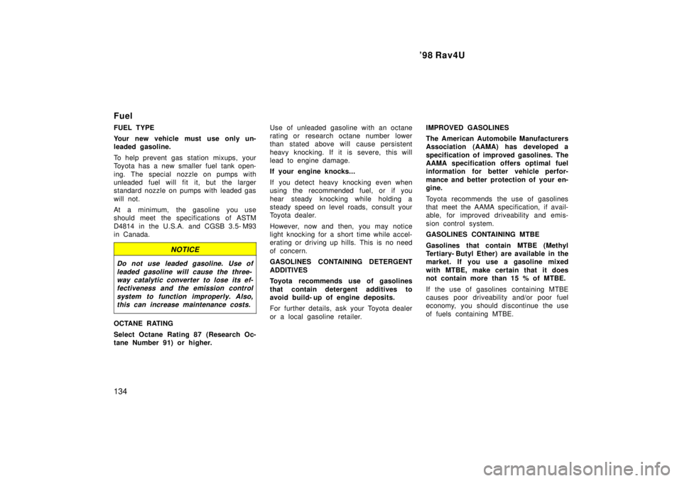 TOYOTA RAV4 1998  Owners Manual 98 Rav4U
134
Fuel 
FUEL TYPE 
Your new vehicle must use only un- 
leaded gasoline. 
To help prevent gas station mixups,  your 
Toyota has a new smaller fuel tank open- 
ing. The special nozzle on pum