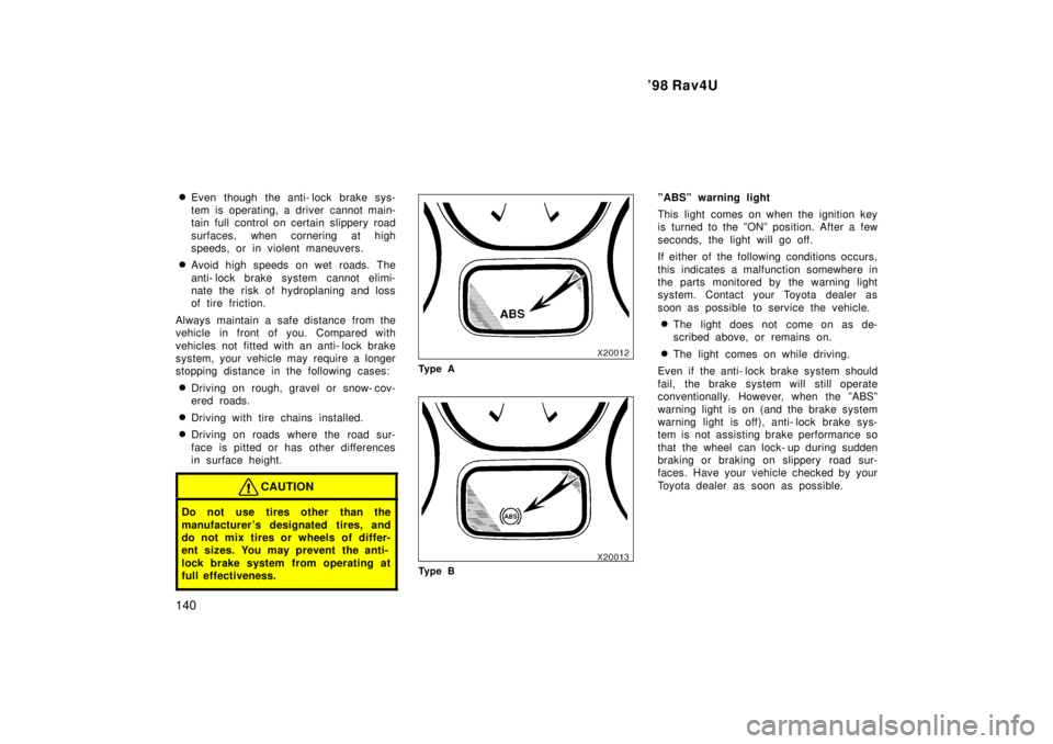 TOYOTA RAV4 1998  Owners Manual 98 Rav4U
140 �
Even though the anti- lock brake sys- 
tem is operating, a driver cannot main-
tain full control on certain slippery road 
surfaces, when cornering at high 
speeds, or in violent maneu