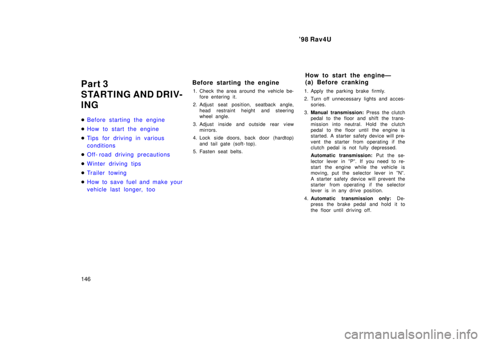 TOYOTA RAV4 1998  Owners Manual 98 Rav4U
146
Part 3 
STARTING AND DRIV-
ING �
Before starting the engine
�How to start the engine
�Tips for driving in various  
conditions
�Off- road driving precautions
�Winter driving tips
�Tr ail
