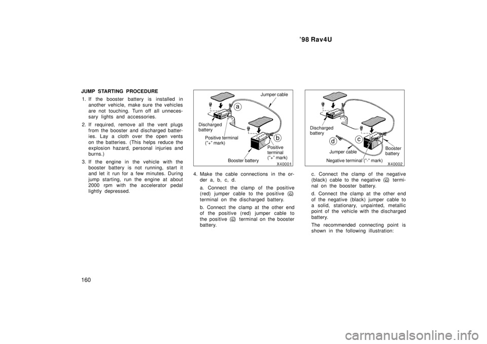 TOYOTA RAV4 1998  Owners Manual 98 Rav4U
160
JUMP STARTING PROCEDURE
1. If the booster battery is installed in another vehicle, make sure the vehicles 
are not touching. Turn off all unneces- 
sary lights and accessories.
2. If req
