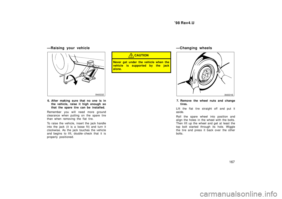 TOYOTA RAV4 1998 Owners Manual 98 Rav4.U167
ÐRaising your vehicle
6. After making sure that no one is in
the vehicle, raise it high enough so
that the spare tire can be installed.
Remember you will need more ground
clearance wh TOYOTA RAV4 1998 Owners Manual 98 Rav4.U167
ÐRaising your vehicle
6. After making sure that no one is in
the vehicle, raise it high enough so
that the spare tire can be installed.
Remember you will need more ground
clearance wh