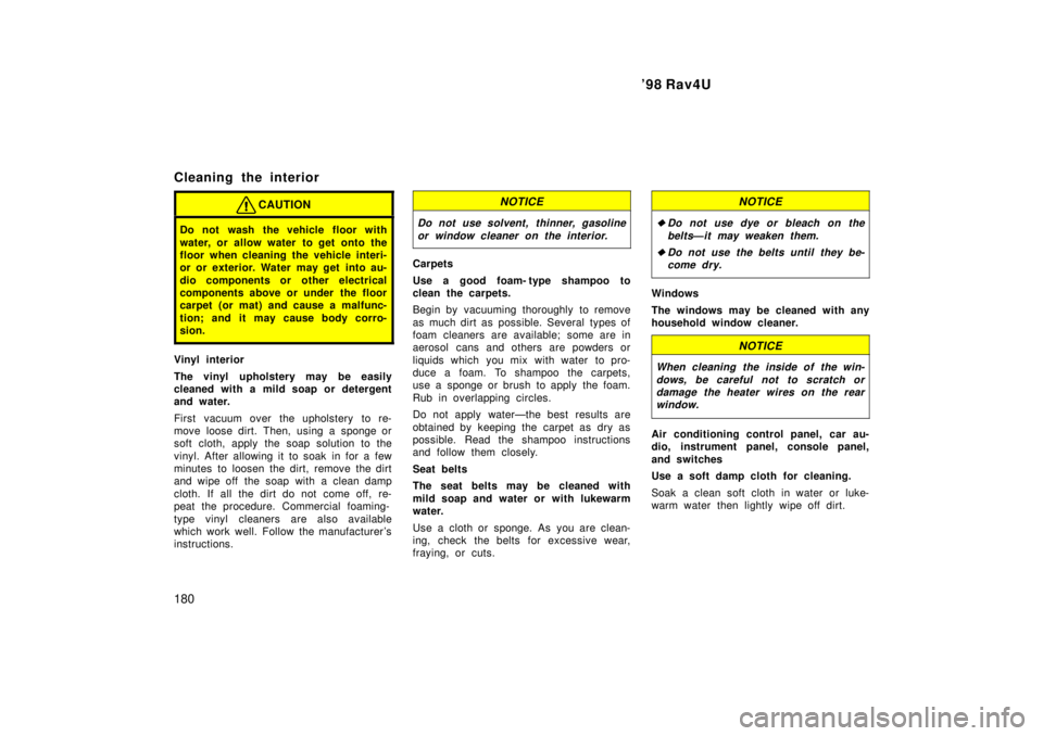TOYOTA RAV4 1998  Owners Manual 98 Rav4U
180
Cleaning the interior
CAUTION
Do not wash the vehicle floor with 
water, or allow water  to get onto the 
floor when cleaning the vehicle interi-
or or exterior. Water  may get  into au-