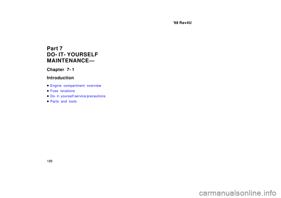 TOYOTA RAV4 1998  Owners Manual 98 Rav4U
188
Part 7 
DO- IT- YOURSELF
MAINTENANCEÐ 
Chapter 7- 1 Introduction �
Engine compartment overview
�Fuse locations
�Do- it- yourself service precautions
�Parts and tools 