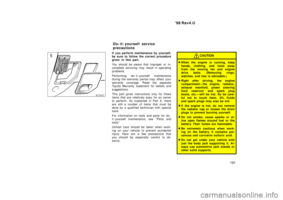 TOYOTA RAV4 1998  Owners Manual  98 Rav4.U191
If you perform maintenance by yourself, 
be sure to follow the correct procedure
given in this part. 
You should be aware that improper or in- 
complete servicing may result in operatin