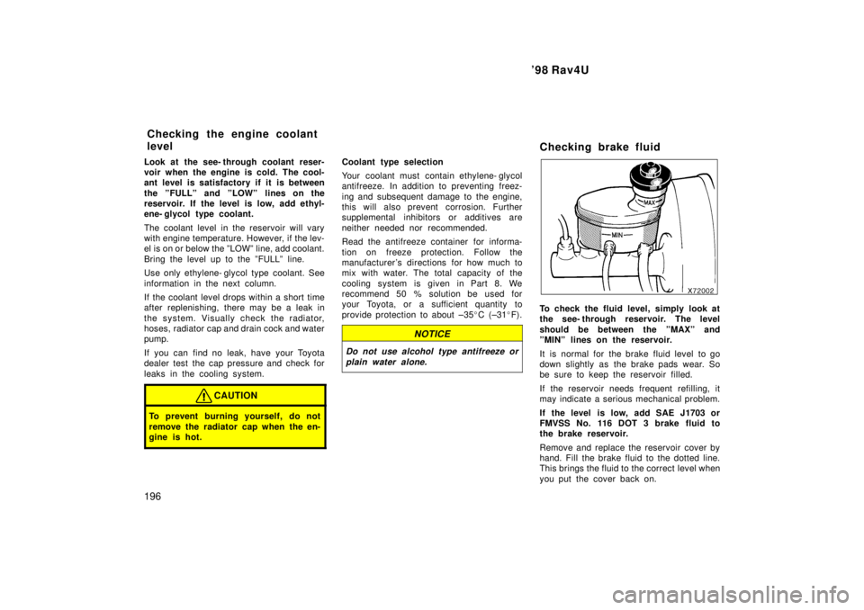 TOYOTA RAV4 1998  Owners Manual 98 Rav4U
196
Look at the see- through coolant reser- 
voir when the engine is cold. The cool-
ant level is satisfactory if it is between 
the ºFULLº and ºLOWº lines on the 
reservoir. If the leve