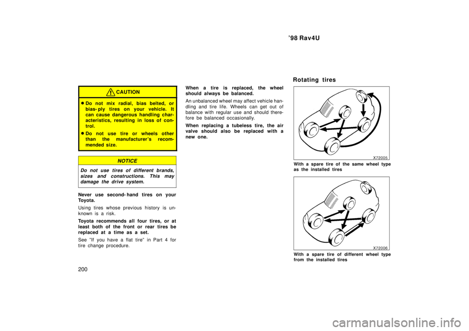 TOYOTA RAV4 1998  Owners Manual 98 Rav4U
200
CAUTION
� Do not mix radial, bias belted, or 
bias- ply tires on your vehicle. It 
can cause dangerous handling char-
acteristics, resulting in loss of con- 
trol.
� Do not use tire or w